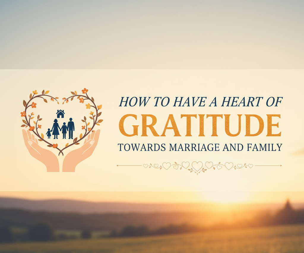 How to Have a Heart of Gratitude Towards Marriage and Family